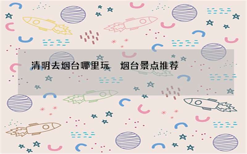 清明去烟台哪里玩 烟台景点推荐